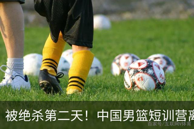 被绝杀第二天！中国男篮短训营离队5人新增3人，17人名单出炉